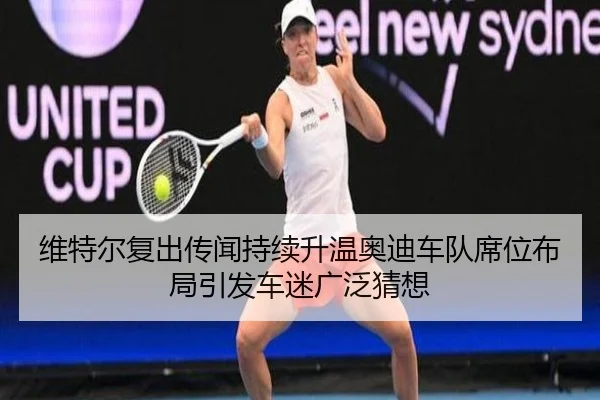 维特尔复出传闻持续升温奥迪车队席位布局引发车迷广泛猜想